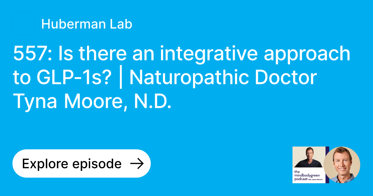 Episode: 557: Is there an integrative approach to GLP-1s? | Naturopathic Doctor Tyna Moore, N.D. | Ask Huberman Lab Episode: 557: Is there an integrative approach to GLP-1s? | Naturopathic Doctor Tyna Moore, N.D. | Ask Huberman Lab